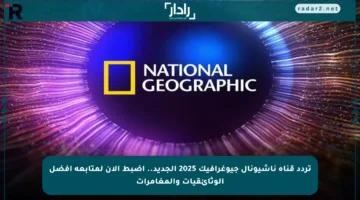تردد قناة ناشيونال جيوغرافيك 2025 الجديد.. اضبط الآن لمتابعة أفضل الوثائقيات والمغامرات